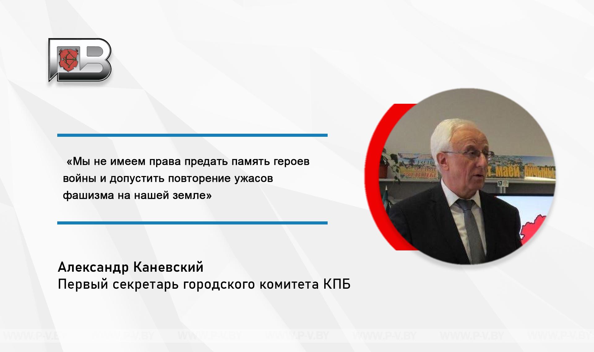 Александр Каневский, первый секретарь городского комитета КПБ: «Мы не имеем права предать память героев войны и допустить повторение ужасов фашизма на нашей земле» Александр Каневский, первый секретарь городского комитета КПБ: «Мы не имеем права предать память героев войны и допустить повторение ужасов фашизма на нашей земле»