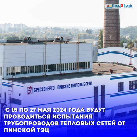 С 15 по 27 мая 2024 года будут проводиться испытания трубопроводов тепловых сетей от Пинской ТЭЦ