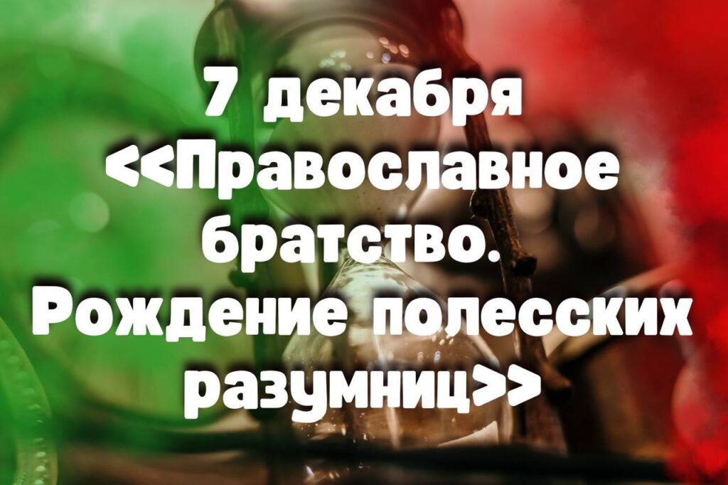 7 декабря: «Православное братство. Рождение полесских разумниц»  