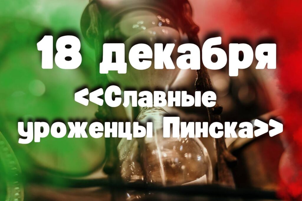 18 декабря: «Славные уроженцы Пинска»  