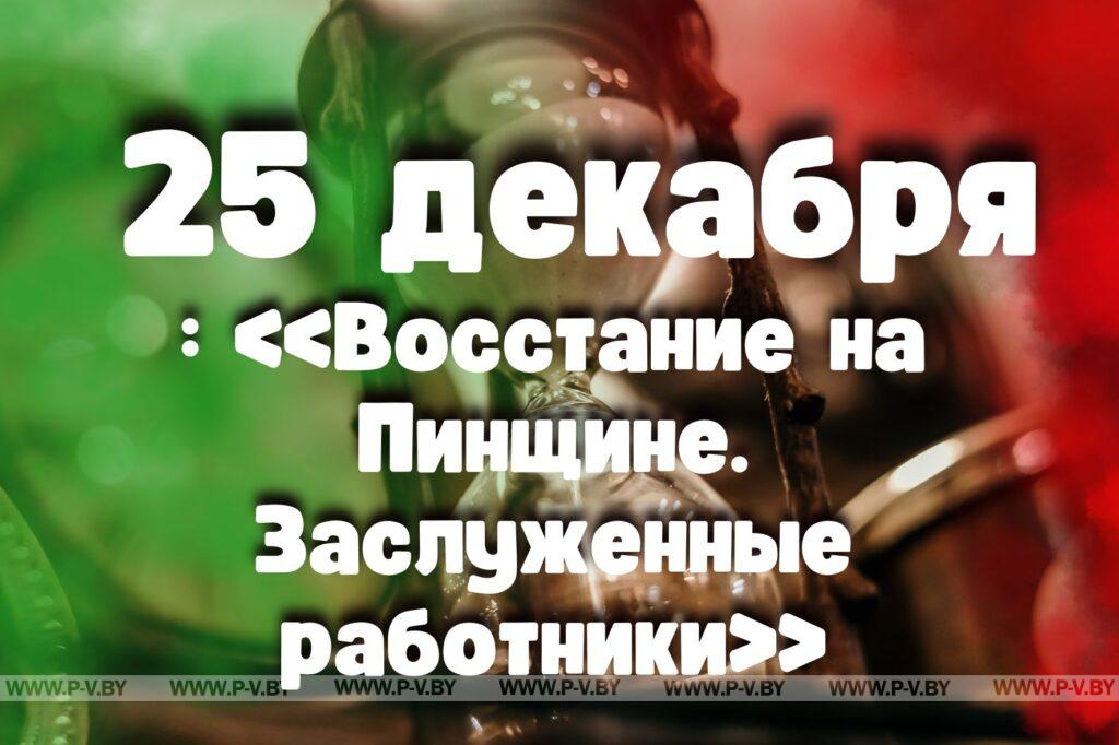 25 декабря: «Восстание на Пинщине. Заслуженные работники»