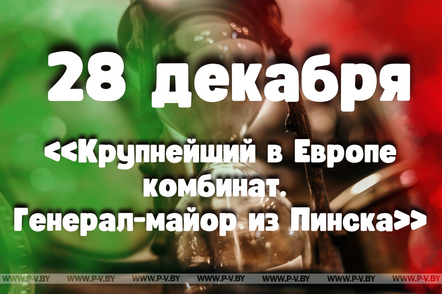 28 декабря: «Крупнейший в Европе комбинат. Генерал-майор из Пинска»