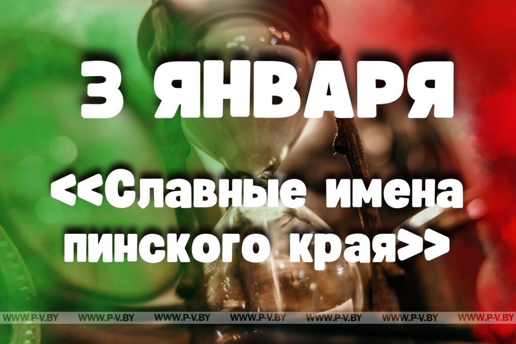 3 января: «Славные имена пинского края» 3 января: «Славные имена пинского края»