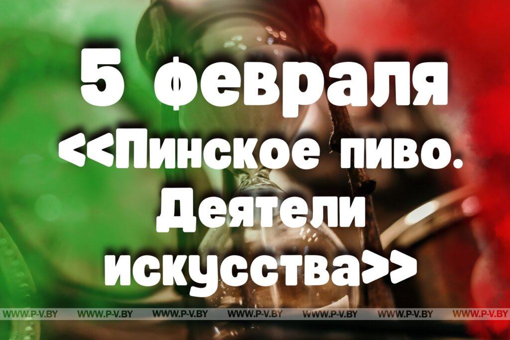5 февраля: «Пинское пиво. Деятели искусства»