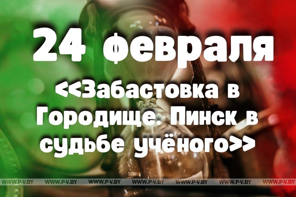 24 февраля: «Забастовка в Городище. Пинск в судьбе учёного» 24 февраля: «Забастовка в Городище. Пинск в судьбе учёного»