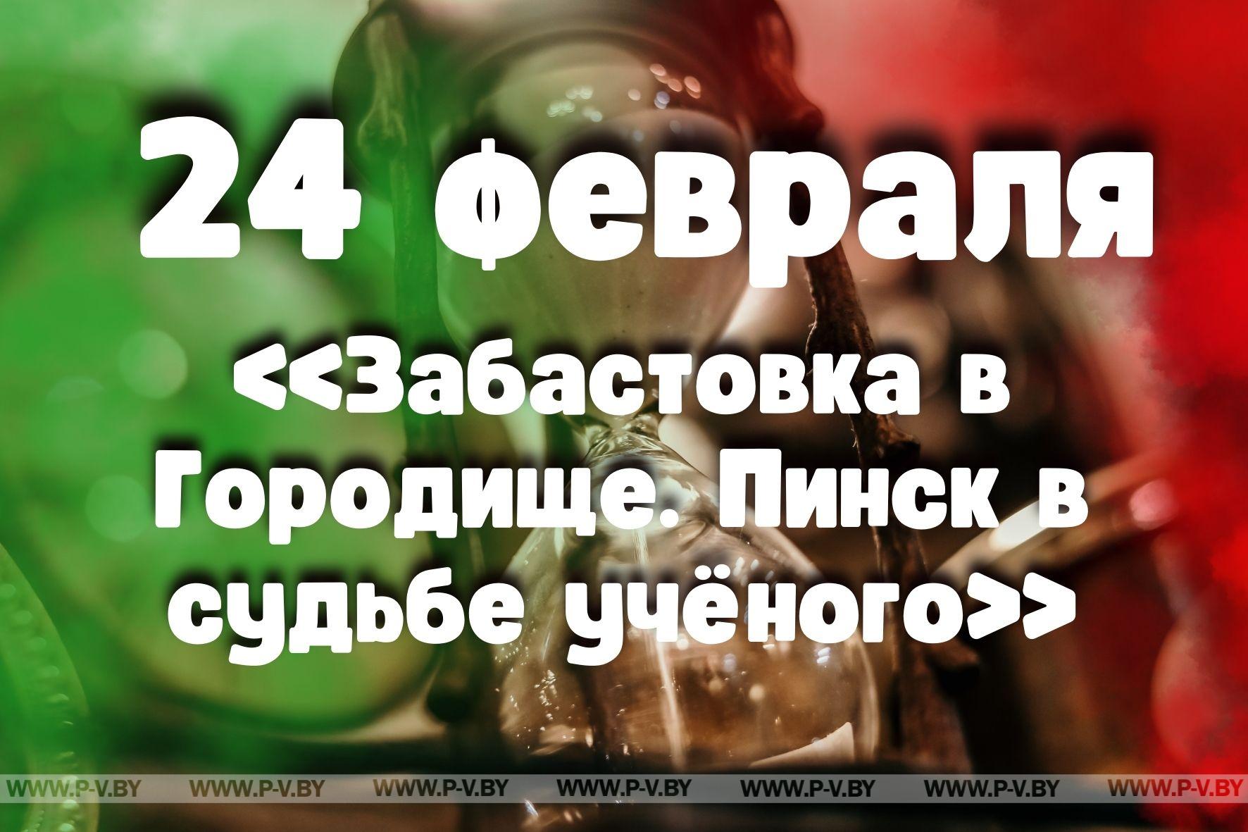 24 февраля: «Забастовка в Городище. Пинск в судьбе учёного» в проекте "Время Пинщины"