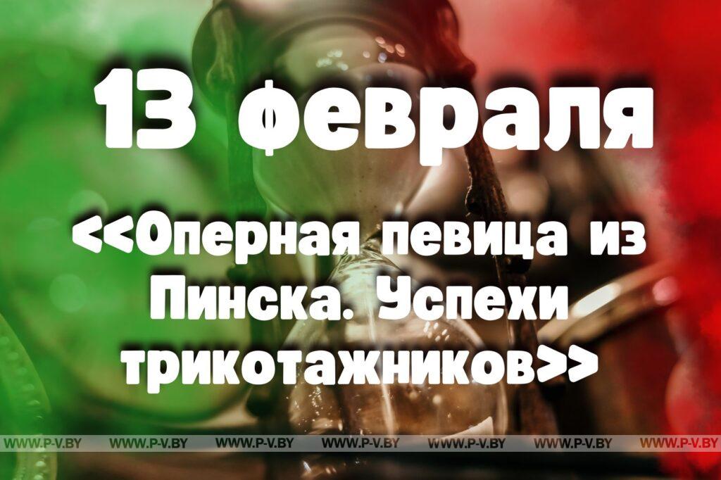 13 февраля: «Оперная певица из Пинска. Успехи трикотажников» 13 февраля: «Оперная певица из Пинска. Успехи трикотажников»