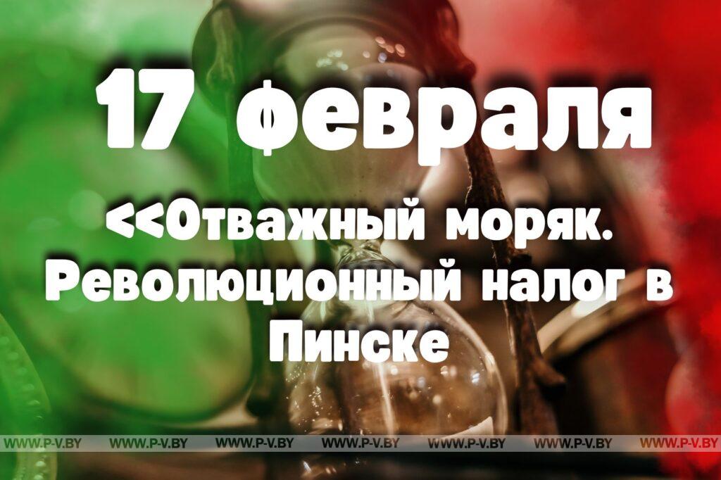 17 февраля: «Отважный моряк. Революционный налог в Пинске» 17 февраля: «Отважный моряк. Революционный налог в Пинске»