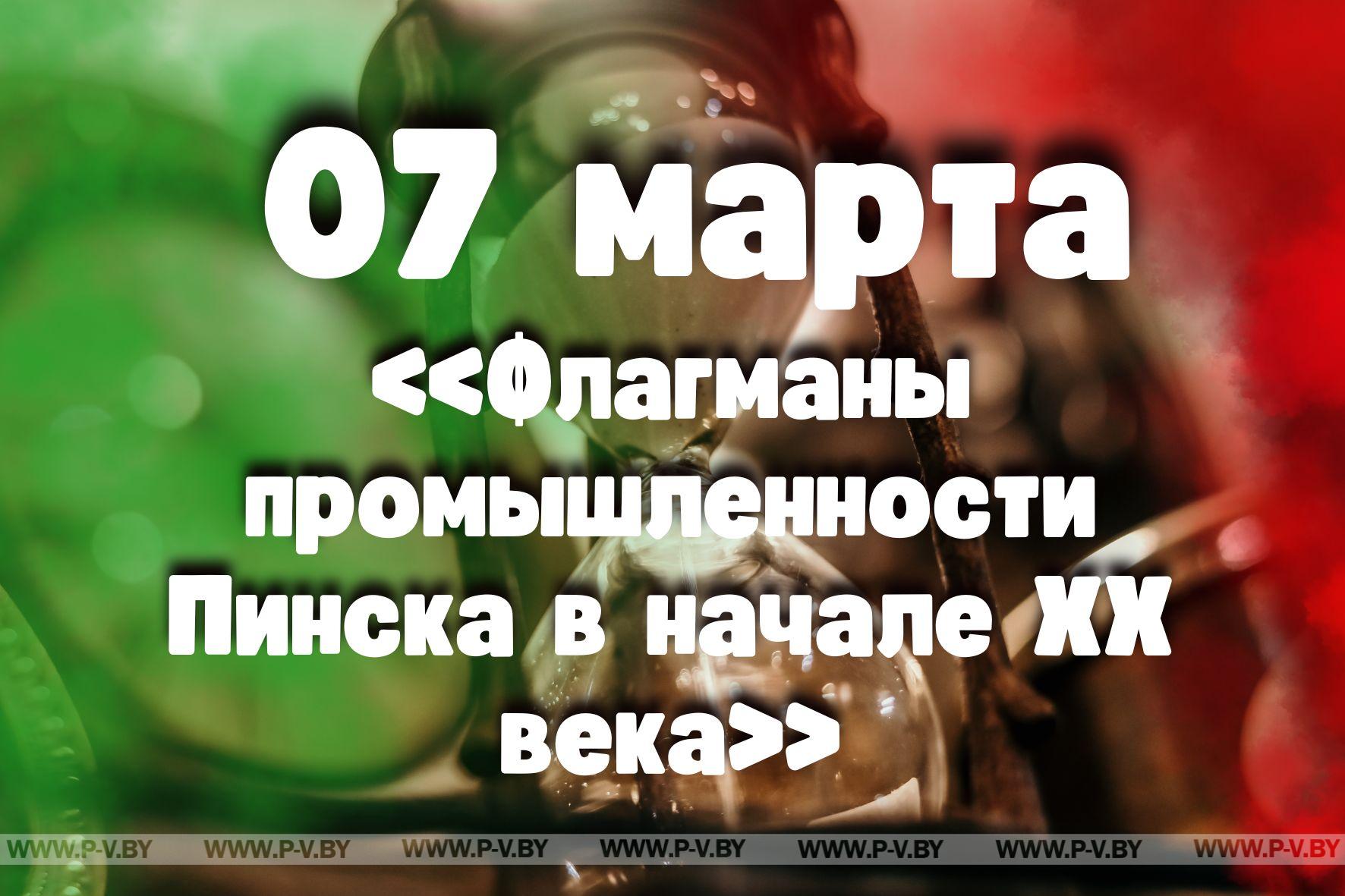 7 марта: «Флагманы промышленности Пинска в начале ХХ века»