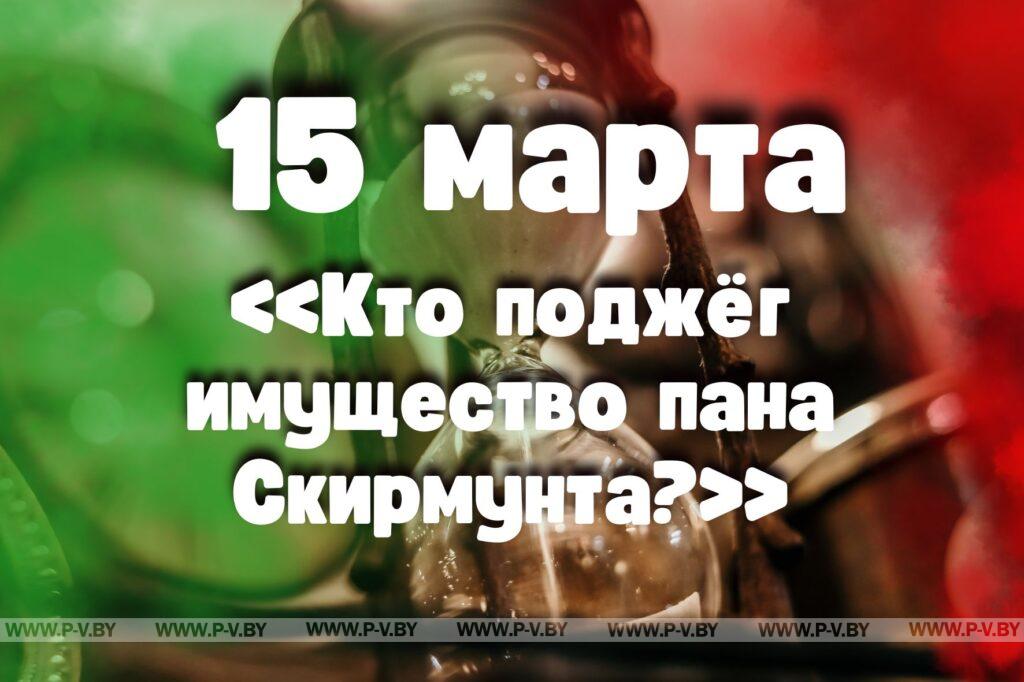 15 марта: «Кто поджёг имущество пана Скирмунта?» в проекте "Время Пинщины" 15 марта: «Кто поджёг имущество пана Скирмунта?» в проекте "Время Пинщины"