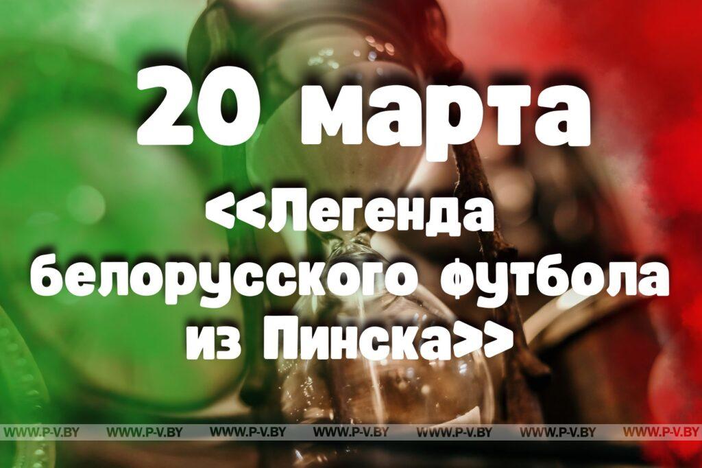 20 марта: «Легенда белорусского футбола из Пинска» 20 марта: «Легенда белорусского футбола из Пинска»