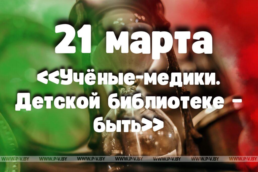 21 марта: «Учёные-медики. Детской библиотеке – быть» 21 марта: «Учёные-медики. Детской библиотеке – быть»