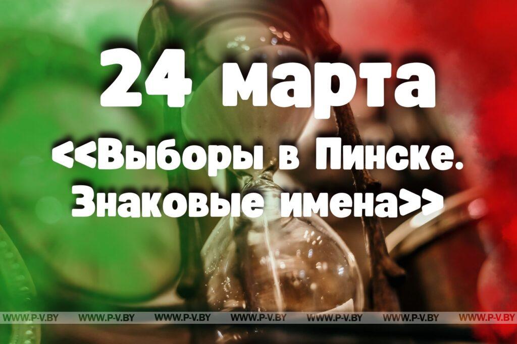 24 марта: «Выборы в Пинске. Знаковые имена» 24 марта: «Выборы в Пинске. Знаковые имена»