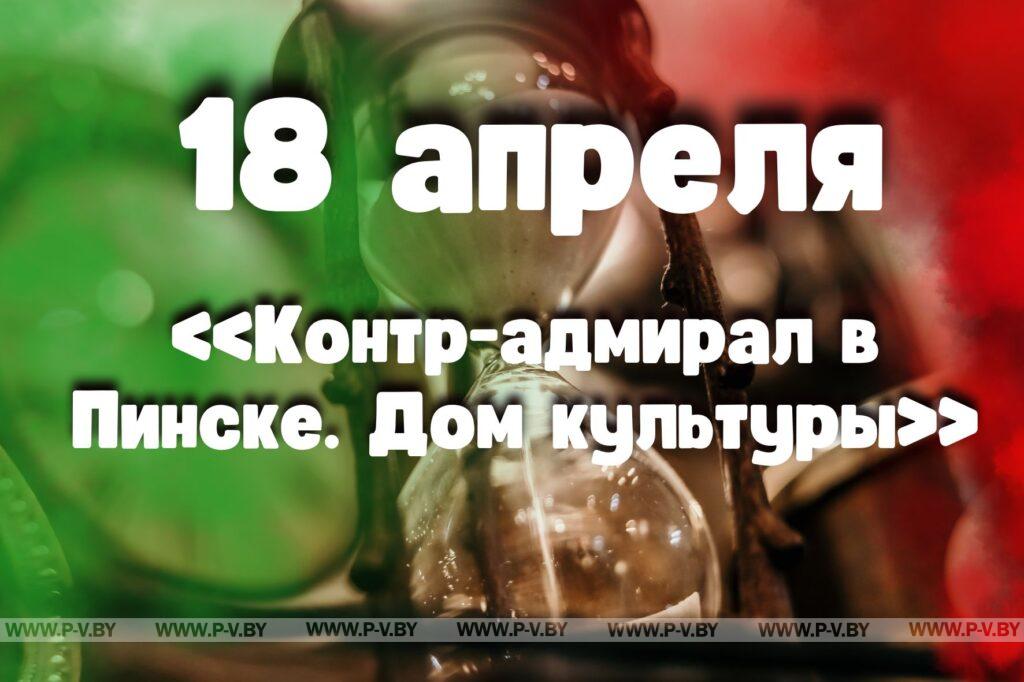 18 апреля: «Контр-адмирал в Пинске. Дом культуры» 18 апреля: «Контр-адмирал в Пинске. Дом культуры»