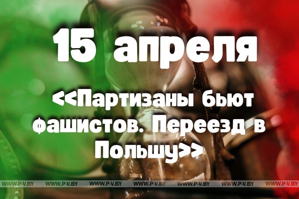 15 апреля: «Партизаны бьют фашистов. Переезд в Польшу» 15 апреля: «Партизаны бьют фашистов. Переезд в Польшу»