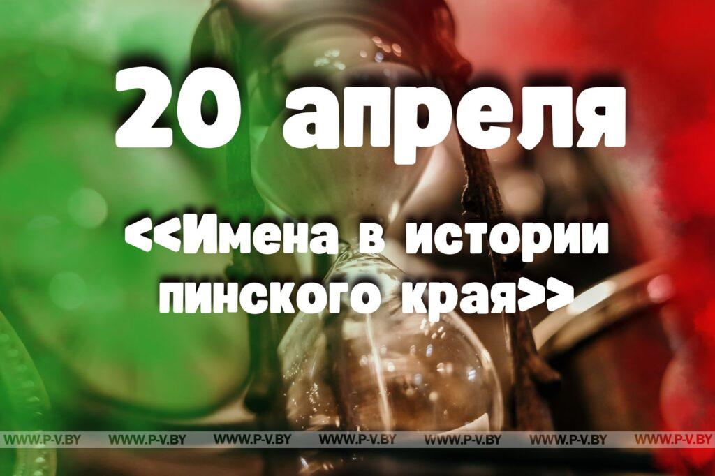 20 апреля: «Имена в истории пинского края» 20 апреля: «Имена в истории пинского края»