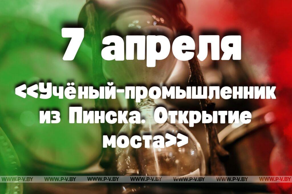7 апреля: «Учёный-промышленник из Пинска. Открытие моста» 7 апреля: «Учёный-промышленник из Пинска. Открытие моста»