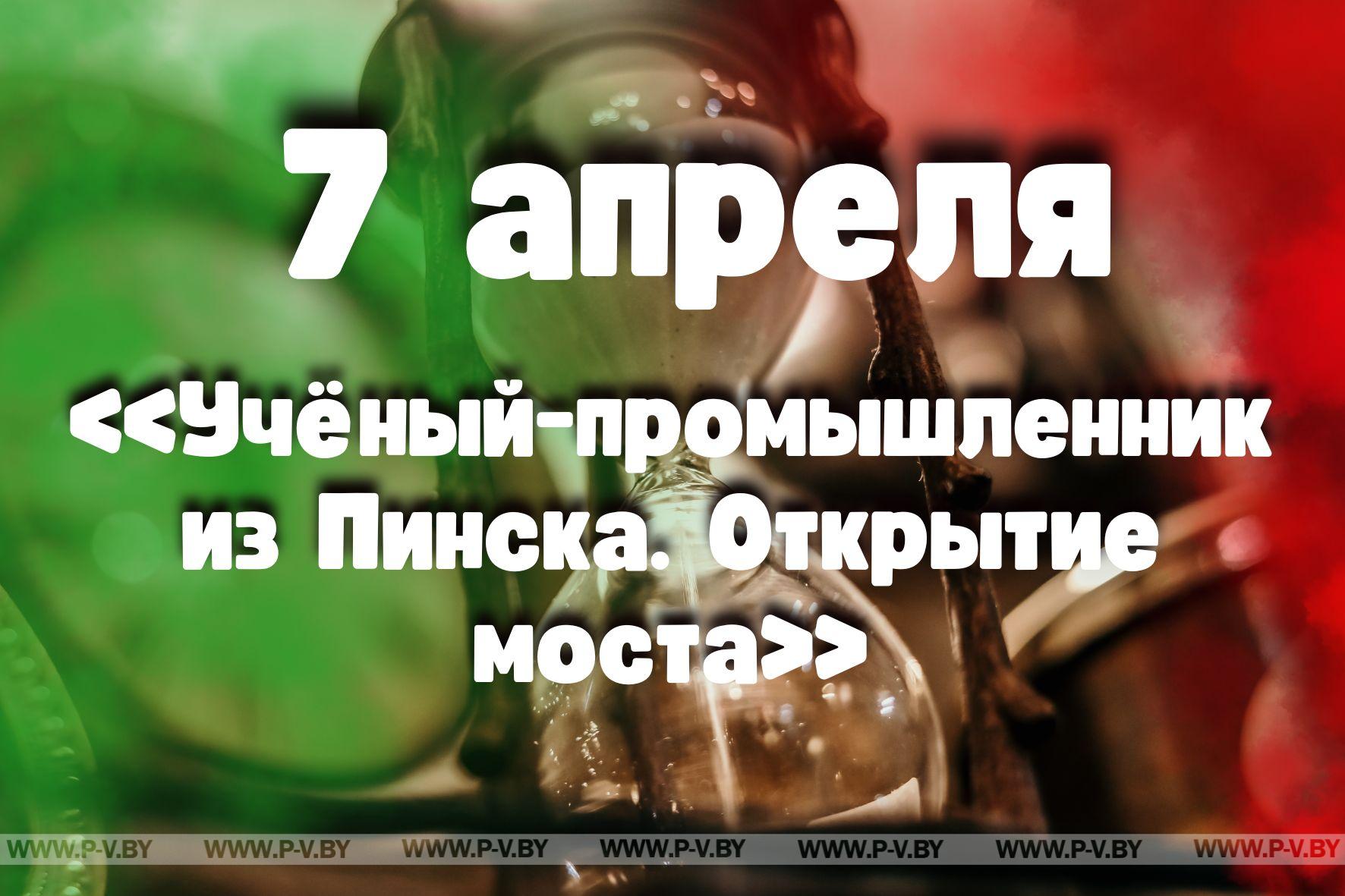 7 апреля: «Учёный-промышленник из Пинска. Открытие моста»