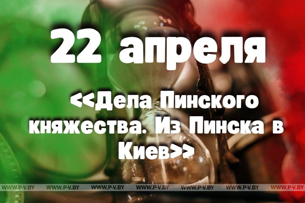 22 апреля: «Дела Пинского княжества. Из Пинска в Киев» 22 апреля: «Дела Пинского княжества. Из Пинска в Киев»
