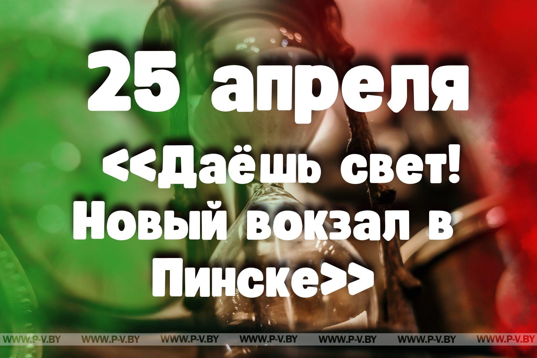 25 апреля: «Даёшь свет! Новый вокзал в Пинске»