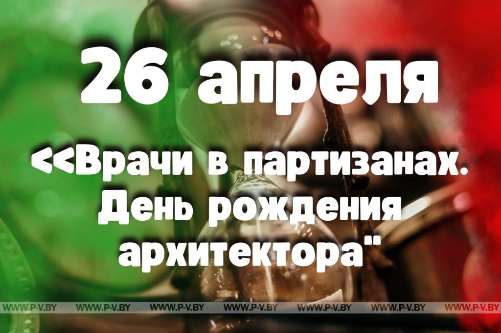 26 апреля: «Врачи в партизанах. День рождения архитектора» 26 апреля: «Врачи в партизанах. День рождения архитектора»