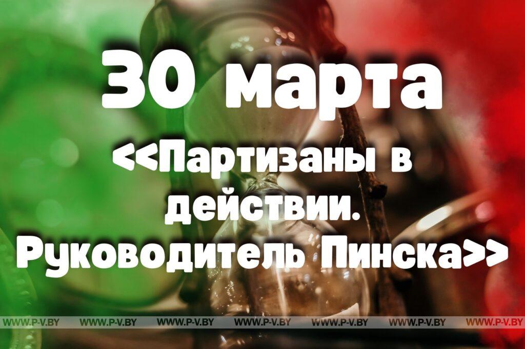 30 марта: «Партизаны в действии. Руководитель Пинска» 30 марта: «Партизаны в действии. Руководитель Пинска»