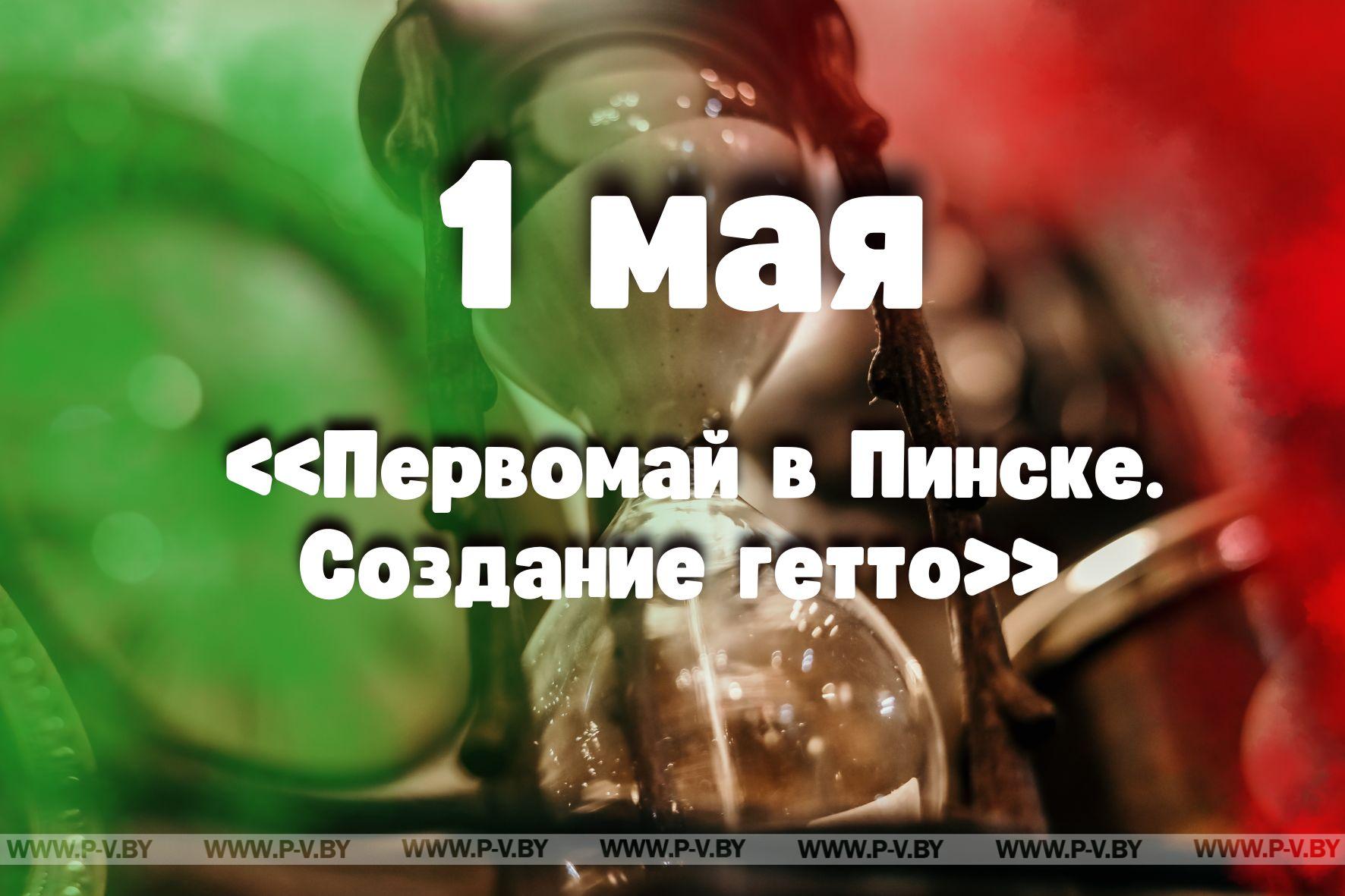 1 мая: «Первомай в Пинске. Создание гетто»