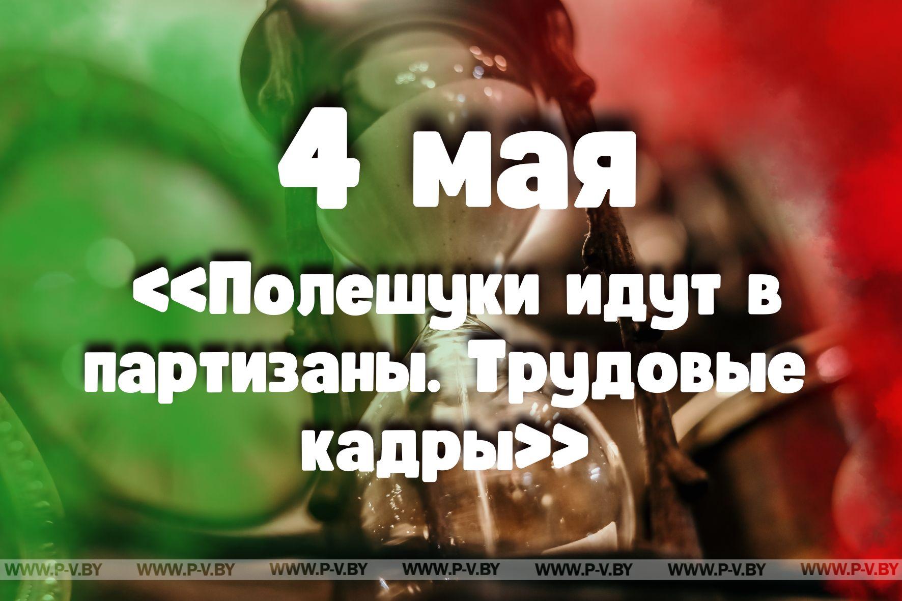 4 мая: «Полешуки идут в партизаны. Трудовые кадры»