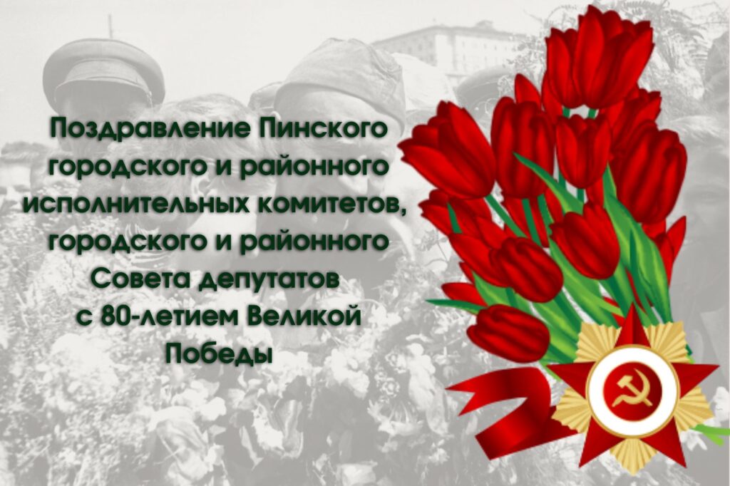 Поздравление Пинского городского и районного исполнительных комитетов, городского и районного Совета депутатов с 80-летием Великой Победы Поздравление Пинского городского и районного исполнительных комитетов, городского и районного Совета депутатов с 80-летием Великой Победы