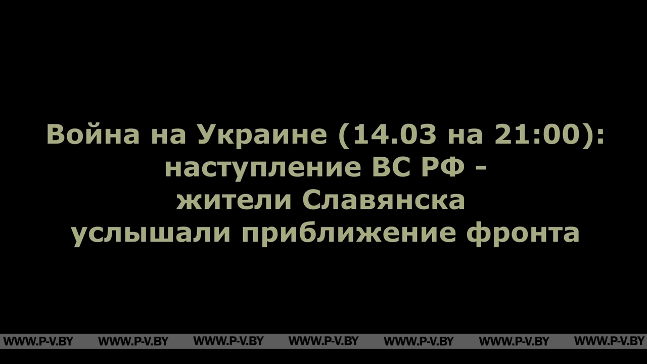 Война на Украине (14.03 на 21:00): наступление ВС РФ - жители Славянска услышали приближение фронта Война на Украине (14.03 на 21:00): наступление ВС РФ - жители Славянска услышали приближение фронта